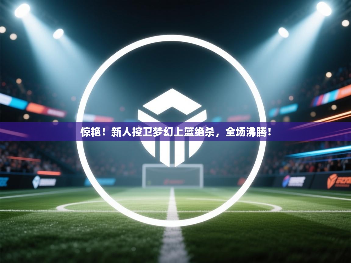 惊艳！新人控卫梦幻上篮绝杀，全场沸腾！  第1张