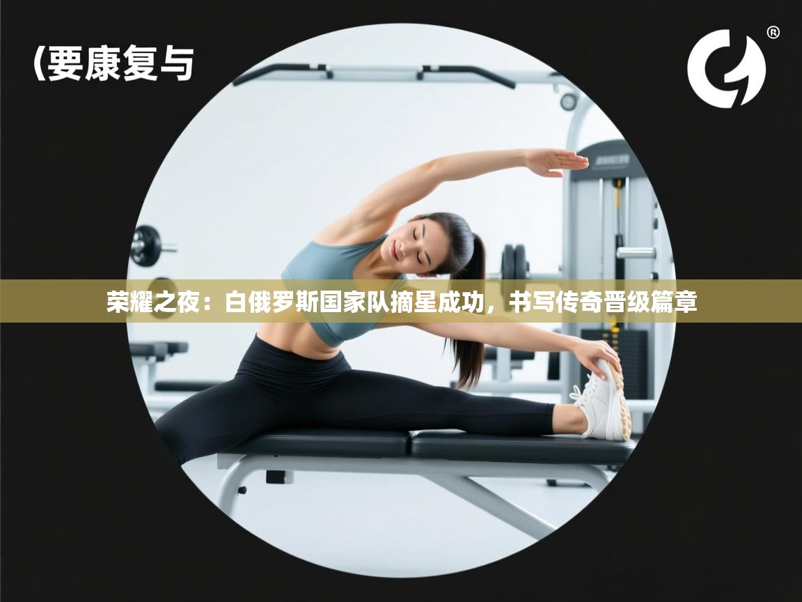 荣耀之夜：白俄罗斯国家队摘星成功，书写传奇晋级篇章  第2张