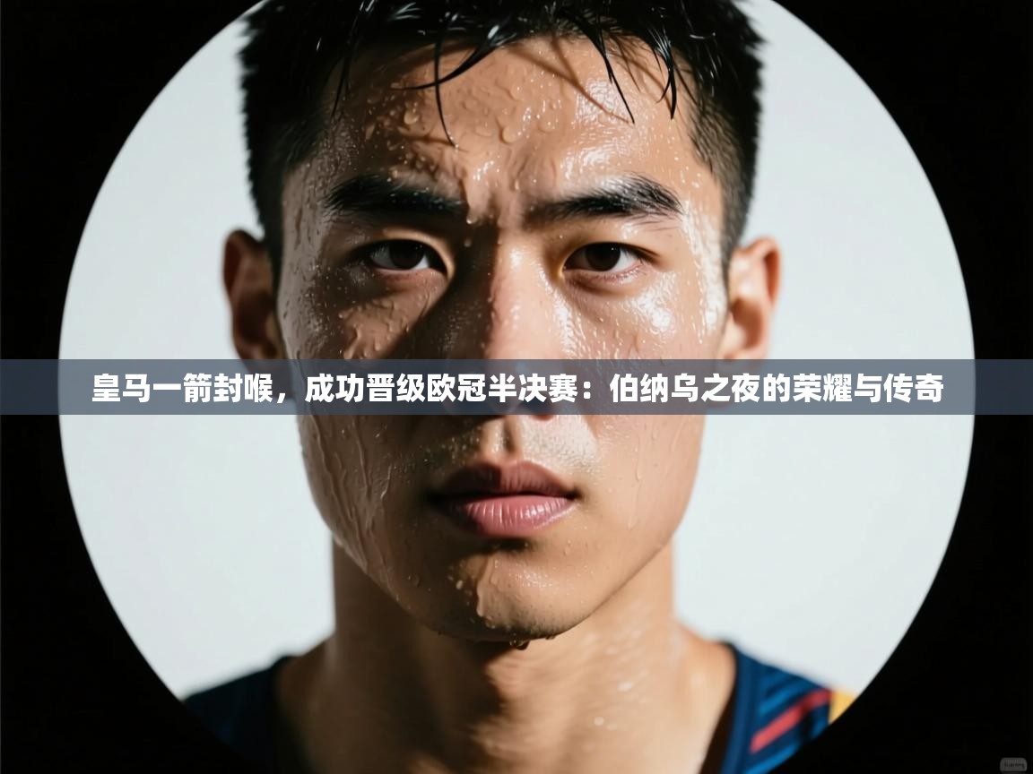 皇马一箭封喉，成功晋级欧冠半决赛：伯纳乌之夜的荣耀与传奇