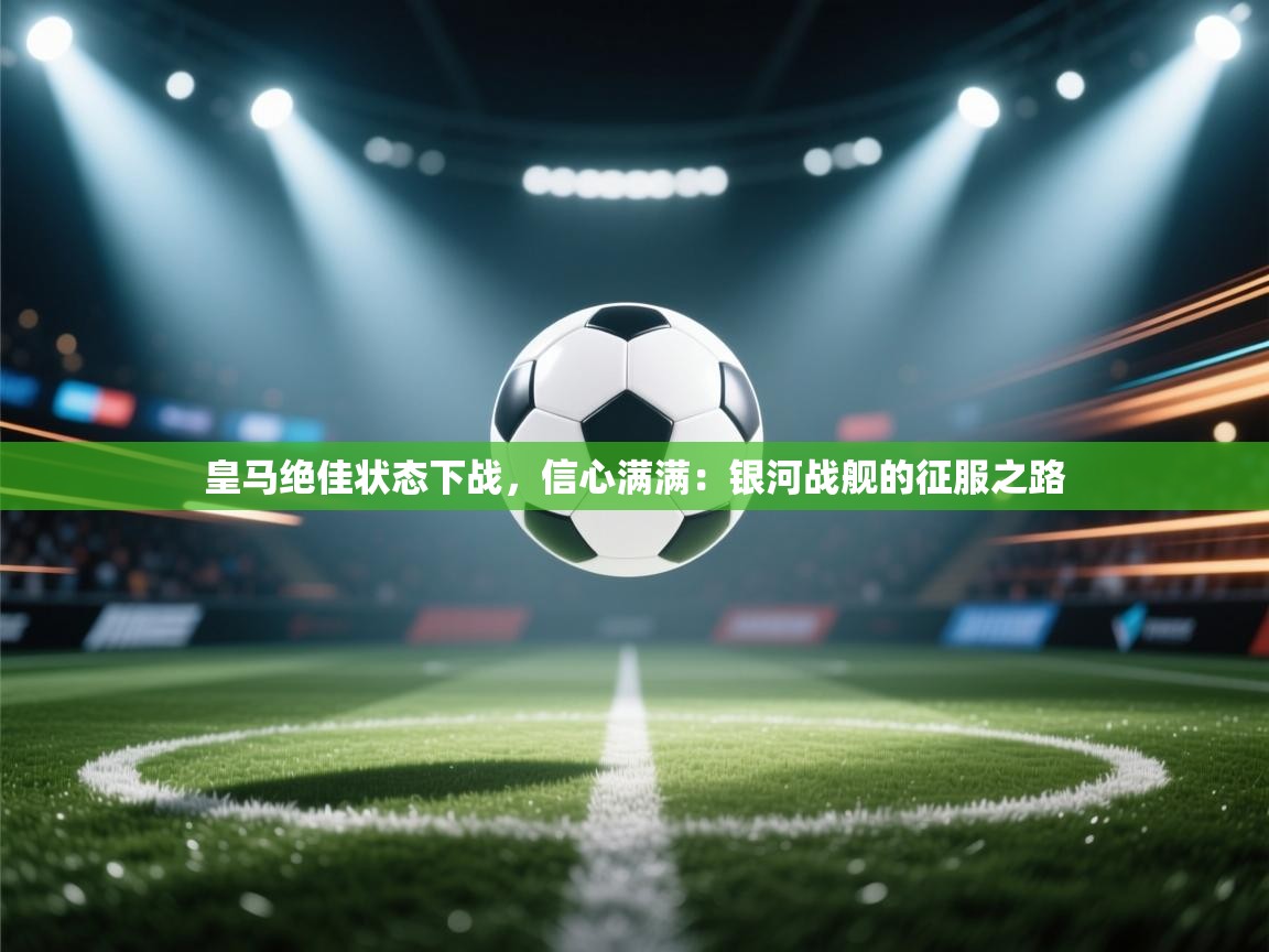 皇马绝佳状态下战，信心满满：银河战舰的征服之路  第2张