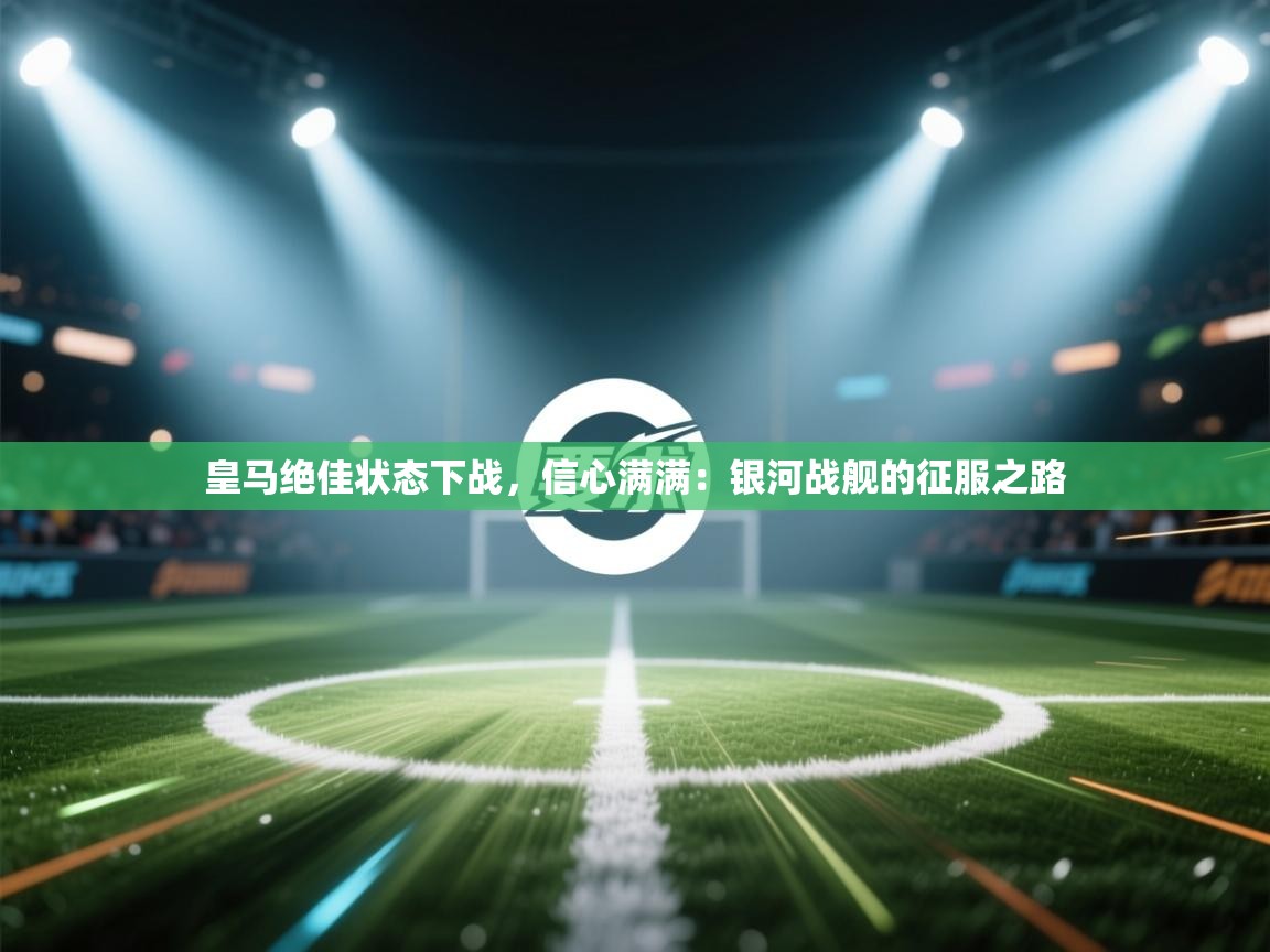 皇马绝佳状态下战，信心满满：银河战舰的征服之路  第1张