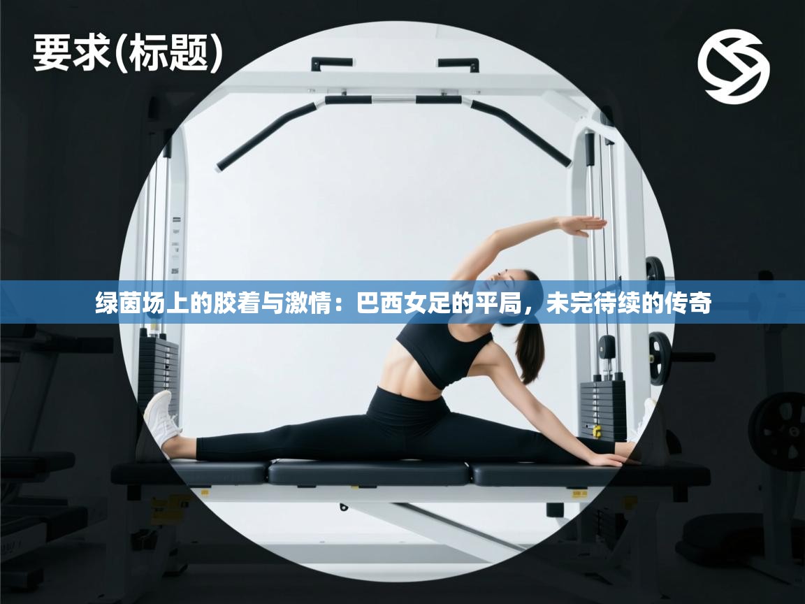 绿茵场上的胶着与激情:巴西女足的平局,未完待续的传奇 第2张